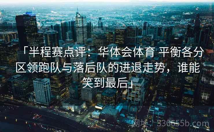 「半程赛点评：华体会体育 平衡各分区领跑队与落后队的进退走势，谁能笑到最后」