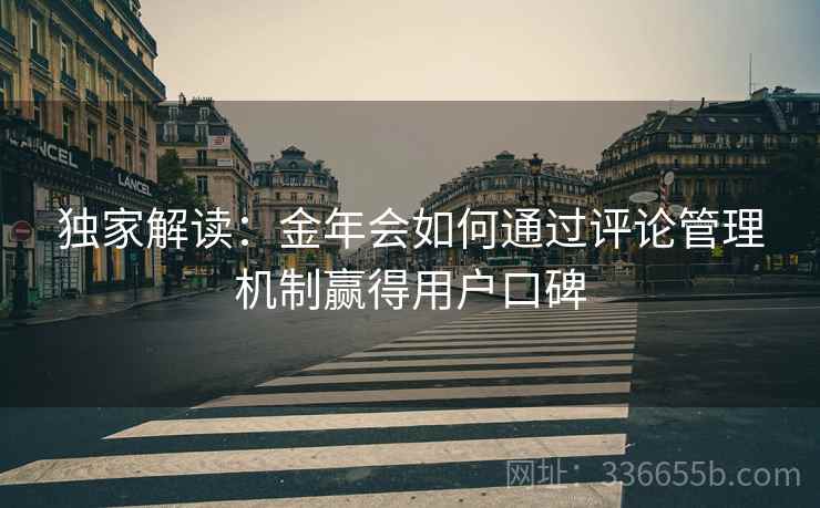 独家解读：金年会如何通过评论管理机制赢得用户口碑