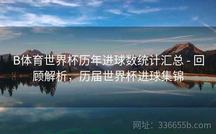 B体育世界杯历年进球数统计汇总 - 回顾解析，历届世界杯进球集锦
