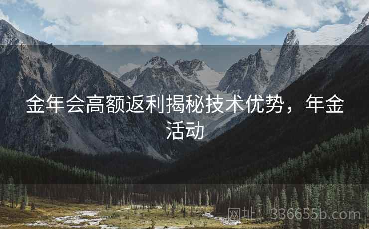 金年会高额返利揭秘技术优势，年金活动