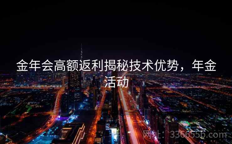 金年会高额返利揭秘技术优势，年金活动