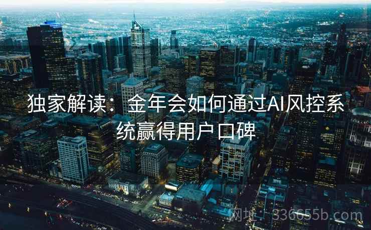 独家解读：金年会如何通过AI风控系统赢得用户口碑