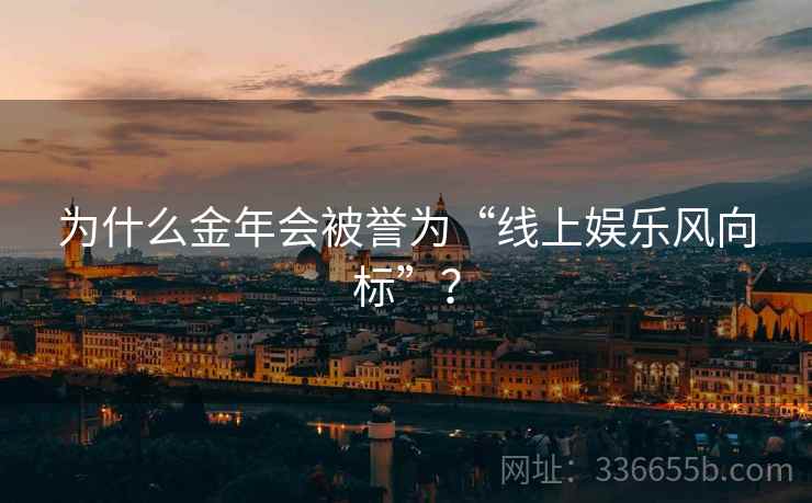 为什么金年会被誉为“线上娱乐风向标”？