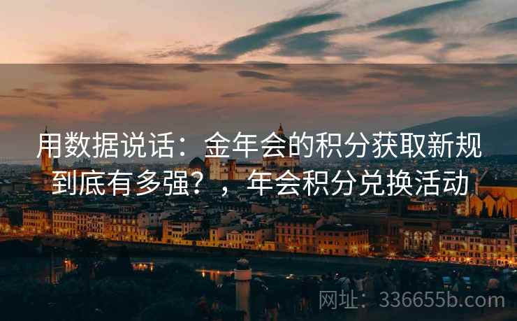 用数据说话：金年会的积分获取新规到底有多强？，年会积分兑换活动