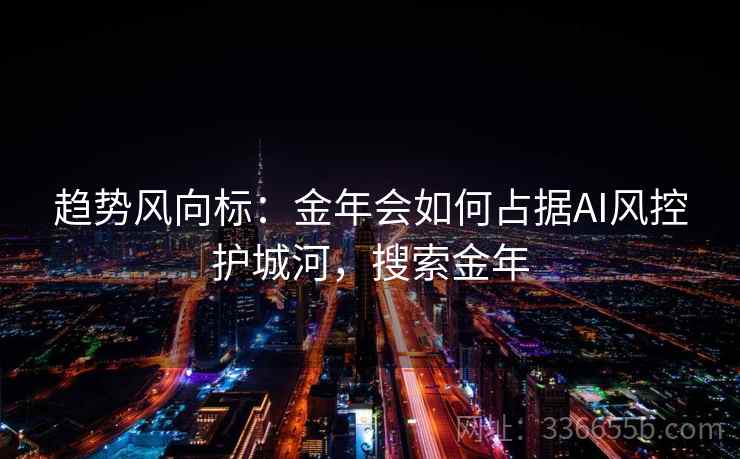 趋势风向标：金年会如何占据AI风控护城河，搜索金年