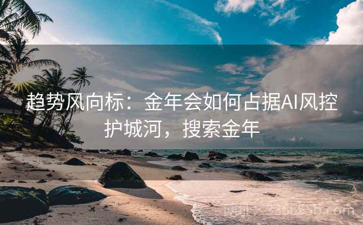 趋势风向标：金年会如何占据AI风控护城河，搜索金年