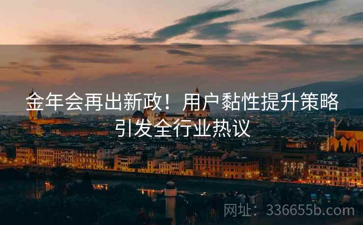 金年会再出新政！用户黏性提升策略引发全行业热议