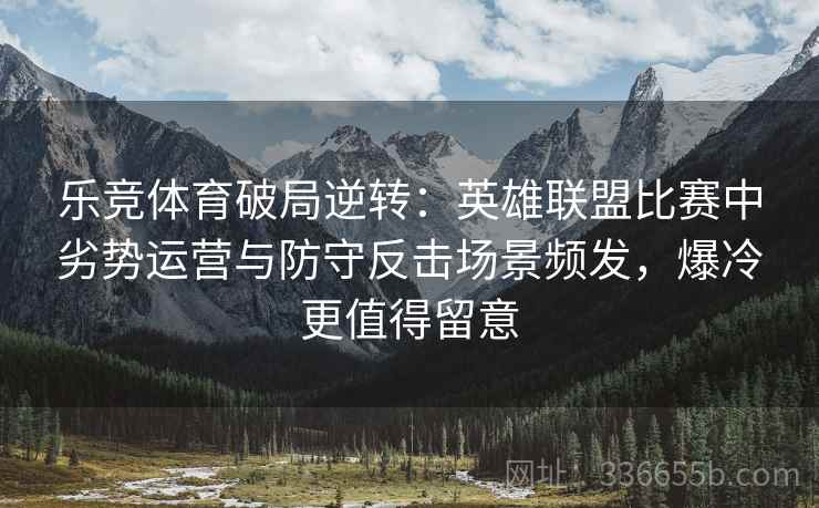 乐竞体育破局逆转：英雄联盟比赛中劣势运营与防守反击场景频发，爆冷更值得留意