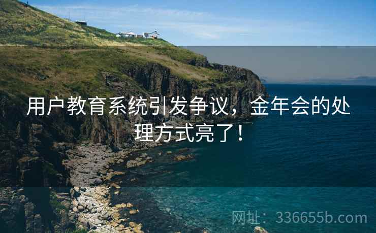 用户教育系统引发争议，金年会的处理方式亮了！