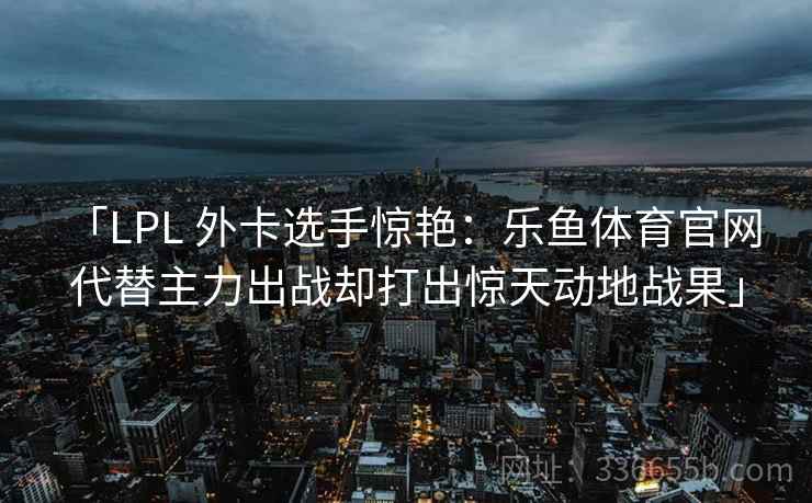 「LPL 外卡选手惊艳：乐鱼体育官网 代替主力出战却打出惊天动地战果」