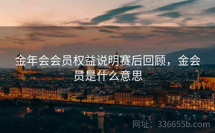 金年会会员权益说明赛后回顾，金会员是什么意思