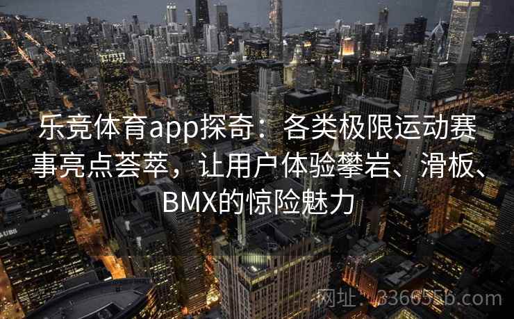乐竞体育app探奇：各类极限运动赛事亮点荟萃，让用户体验攀岩、滑板、BMX的惊险魅力