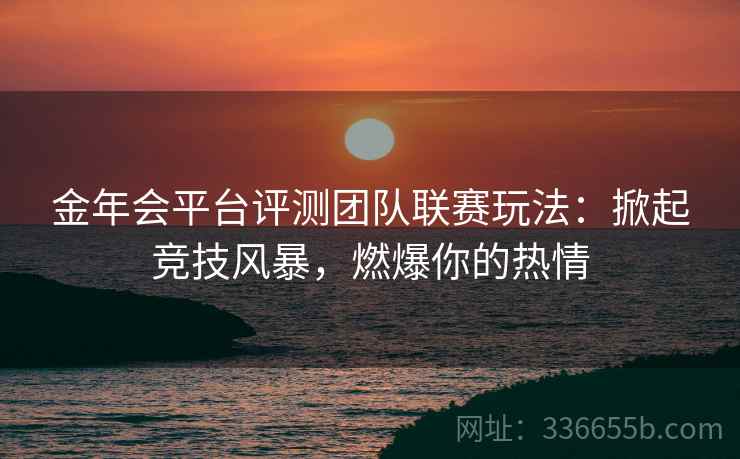 金年会平台评测团队联赛玩法：掀起竞技风暴，燃爆你的热情