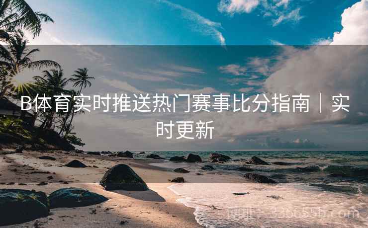 B体育实时推送热门赛事比分指南｜实时更新