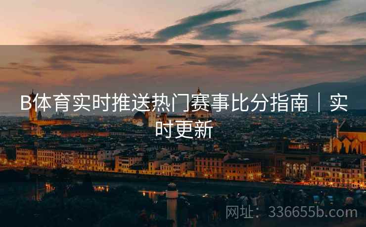 B体育实时推送热门赛事比分指南｜实时更新