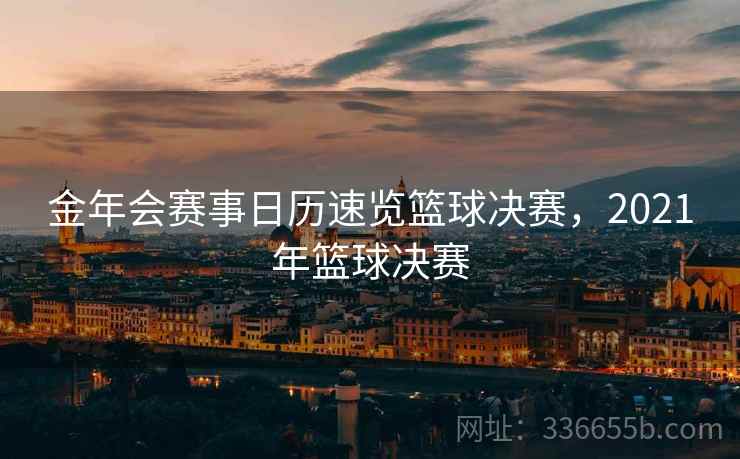 金年会赛事日历速览篮球决赛，2021年篮球决赛