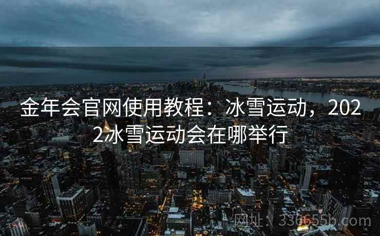 金年会官网使用教程：冰雪运动，2022冰雪运动会在哪举行