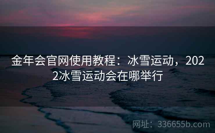 金年会官网使用教程：冰雪运动，2022冰雪运动会在哪举行