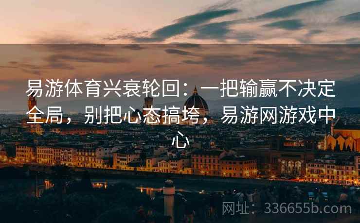 易游体育兴衰轮回：一把输赢不决定全局，别把心态搞垮，易游网游戏中心