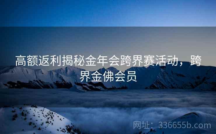 高额返利揭秘金年会跨界赛活动，跨界金佛会员