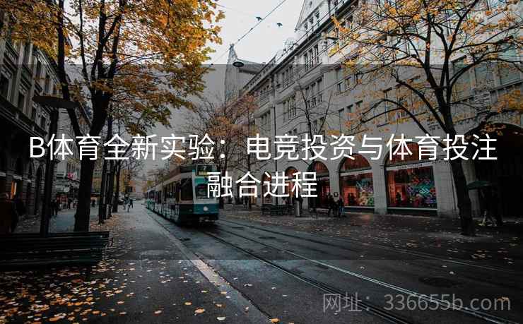 B体育全新实验：电竞投资与体育投注融合进程