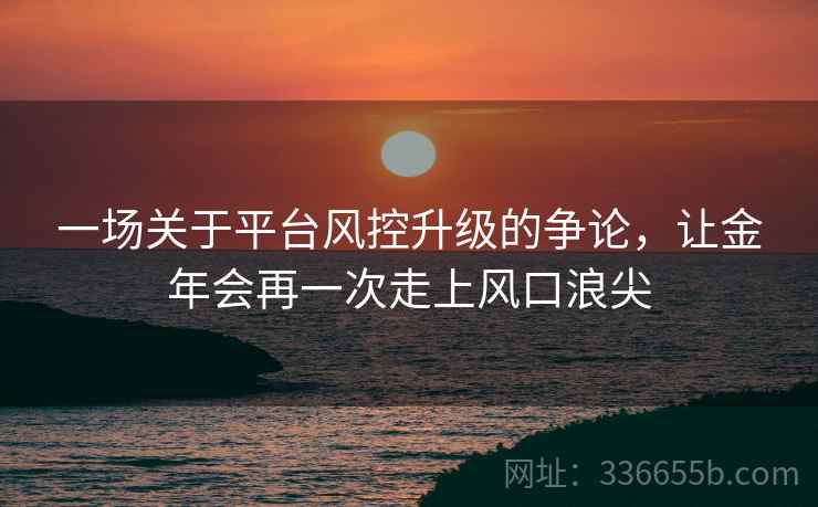 一场关于平台风控升级的争论，让金年会再一次走上风口浪尖
