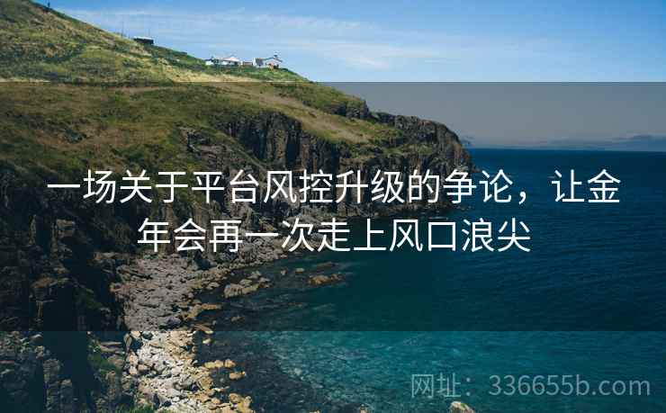 一场关于平台风控升级的争论，让金年会再一次走上风口浪尖
