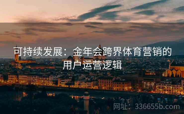 可持续发展：金年会跨界体育营销的用户运营逻辑