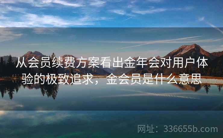 从会员续费方案看出金年会对用户体验的极致追求，金会员是什么意思